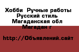 Хобби. Ручные работы Русский стиль. Магаданская обл.,Магадан г.